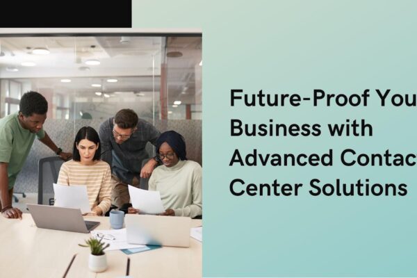 Future-Proof Your Business with Advanced Contact Center Solutions